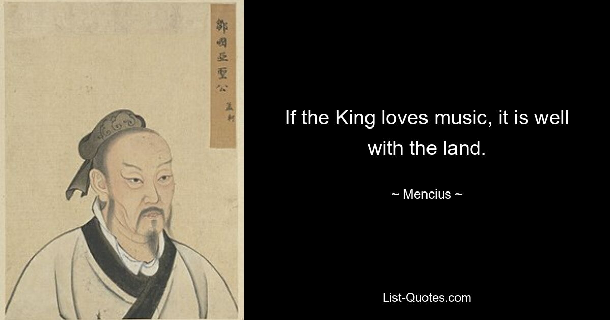 If the King loves music, it is well with the land. — © Mencius