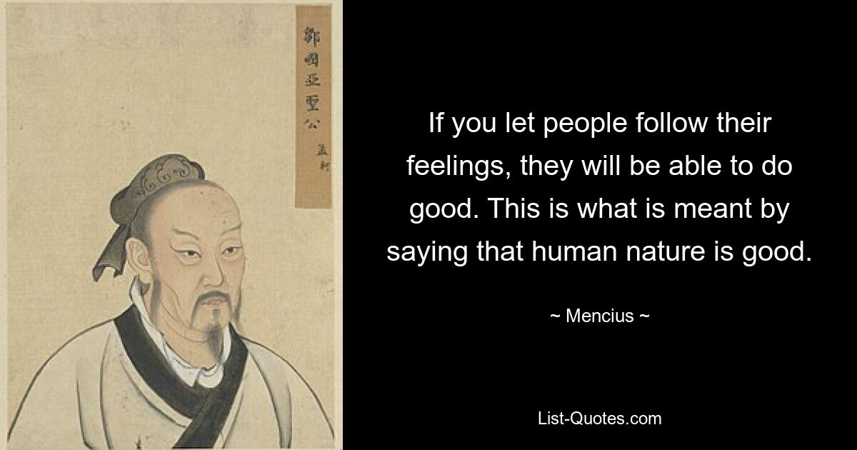 If you let people follow their feelings, they will be able to do good. This is what is meant by saying that human nature is good. — © Mencius