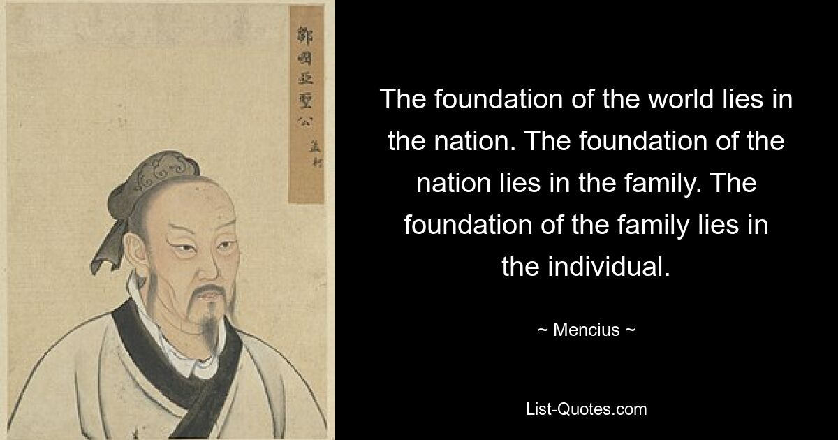 The foundation of the world lies in the nation. The foundation of the nation lies in the family. The foundation of the family lies in the individual. — © Mencius