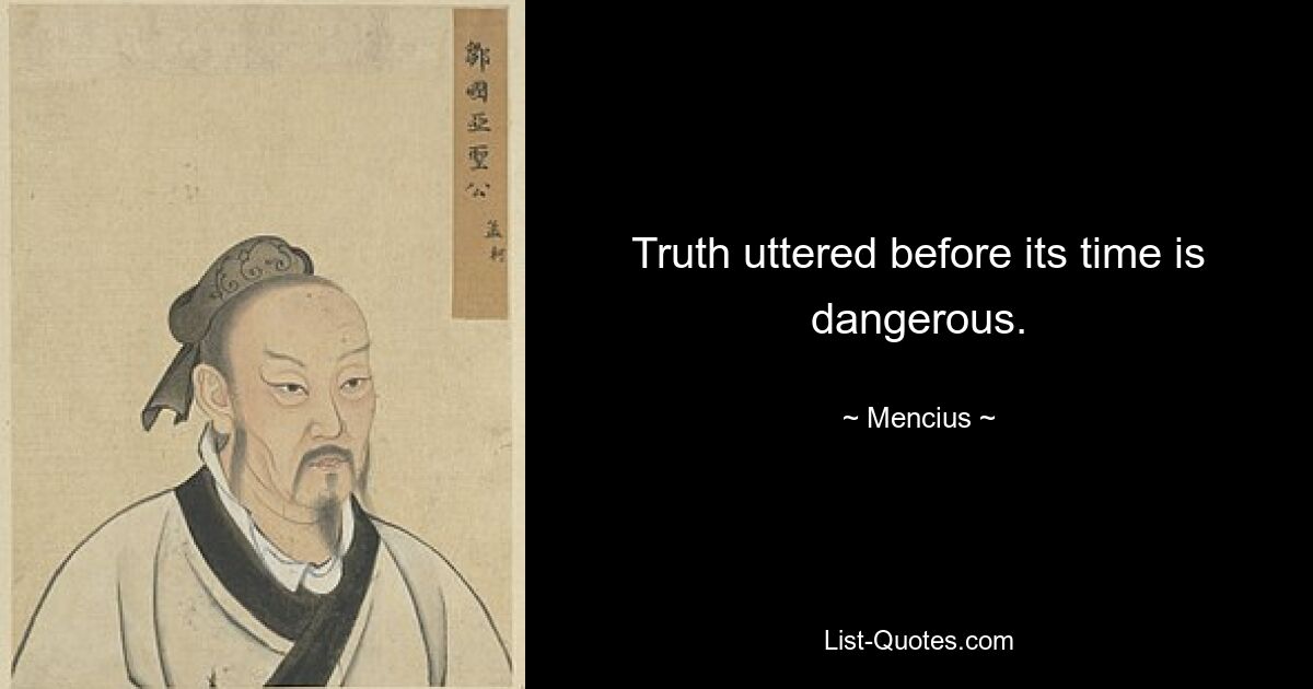 Truth uttered before its time is dangerous. — © Mencius