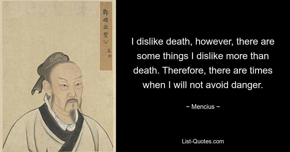 I dislike death, however, there are some things I dislike more than death. Therefore, there are times when I will not avoid danger. — © Mencius