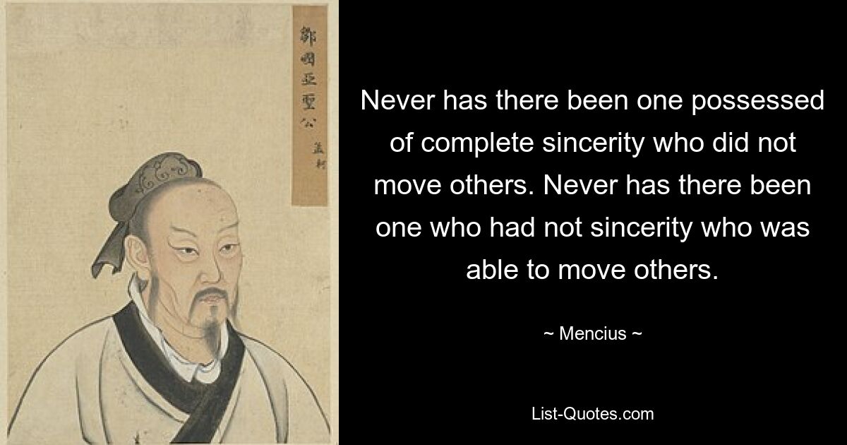 Never has there been one possessed of complete sincerity who did not move others. Never has there been one who had not sincerity who was able to move others. — © Mencius