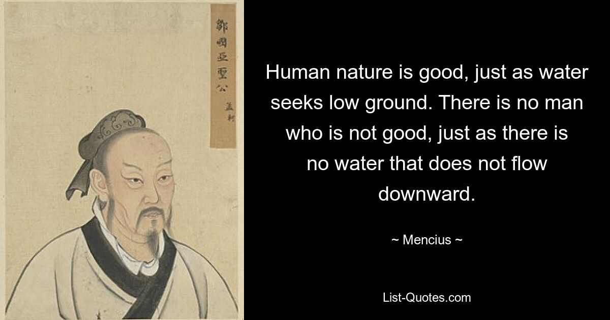 Human nature is good, just as water seeks low ground. There is no man who is not good, just as there is no water that does not flow downward. — © Mencius