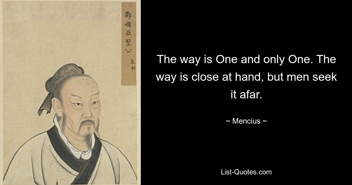 The way is One and only One. The way is close at hand, but men seek it afar. — © Mencius