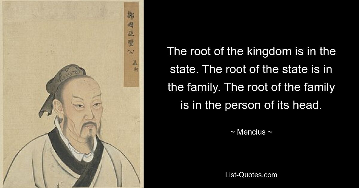 The root of the kingdom is in the state. The root of the state is in the family. The root of the family is in the person of its head. — © Mencius