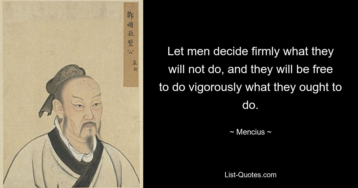 Let men decide firmly what they will not do, and they will be free to do vigorously what they ought to do. — © Mencius