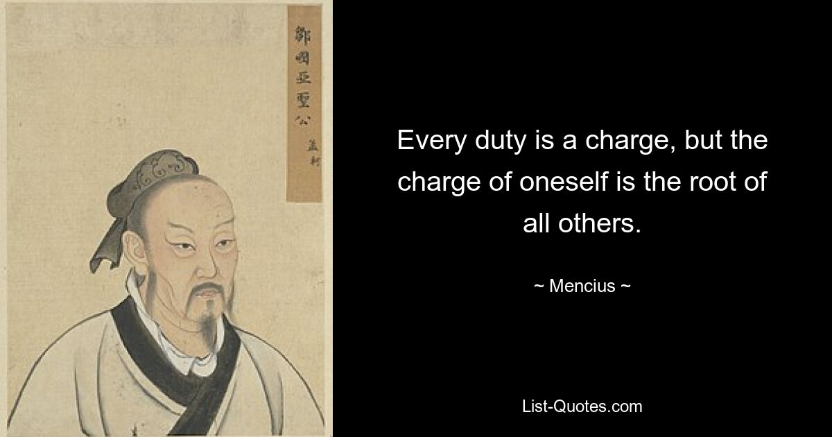 Every duty is a charge, but the charge of oneself is the root of all others. — © Mencius