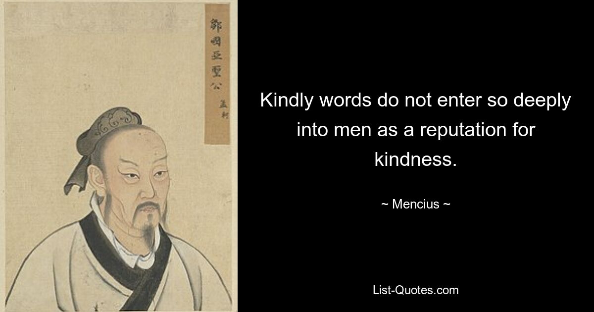 Kindly words do not enter so deeply into men as a reputation for kindness. — © Mencius