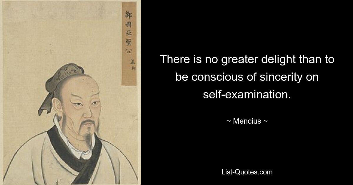 There is no greater delight than to be conscious of sincerity on self-examination. — © Mencius