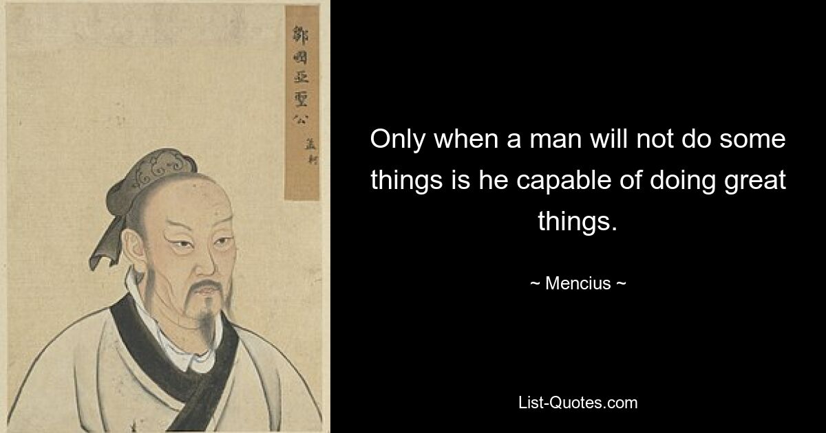 Only when a man will not do some things is he capable of doing great things. — © Mencius