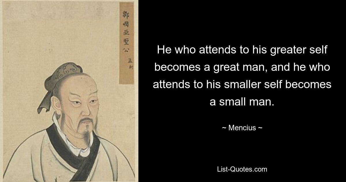 He who attends to his greater self becomes a great man, and he who attends to his smaller self becomes a small man. — © Mencius