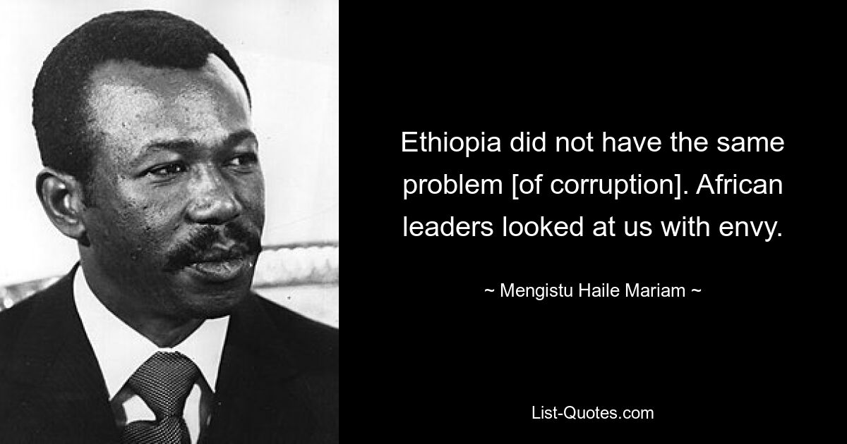 Ethiopia did not have the same problem [of corruption]. African leaders looked at us with envy. — © Mengistu Haile Mariam