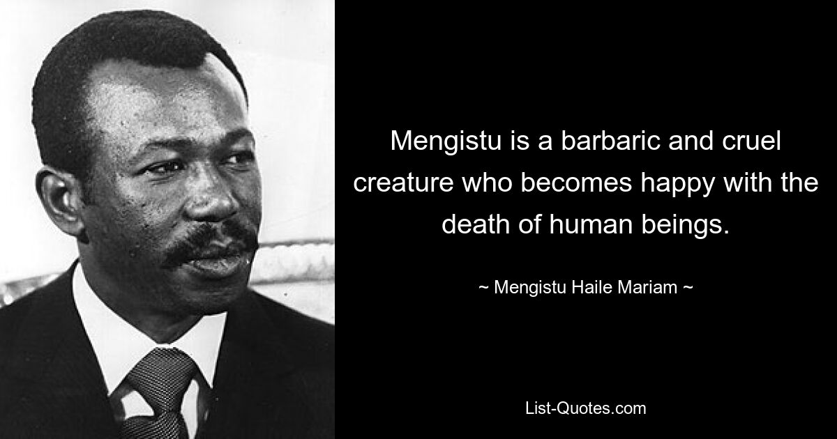 Mengistu is a barbaric and cruel creature who becomes happy with the death of human beings. — © Mengistu Haile Mariam