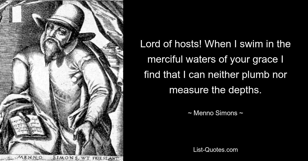 Lord of hosts! When I swim in the merciful waters of your grace I find that I can neither plumb nor measure the depths. — © Menno Simons