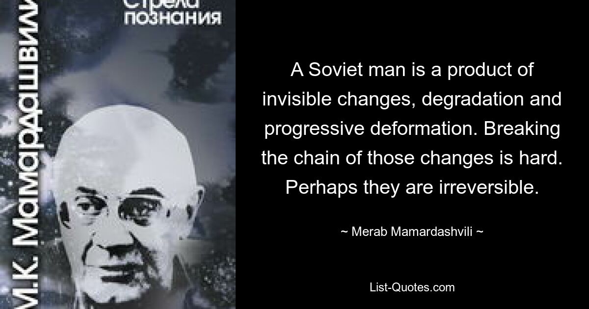 Советский человек — продукт невидимых изменений, деградации и прогрессирующей деформации. Разорвать цепочку этих изменений сложно. Возможно, они необратимы. — © Мераб Мамардашвили 