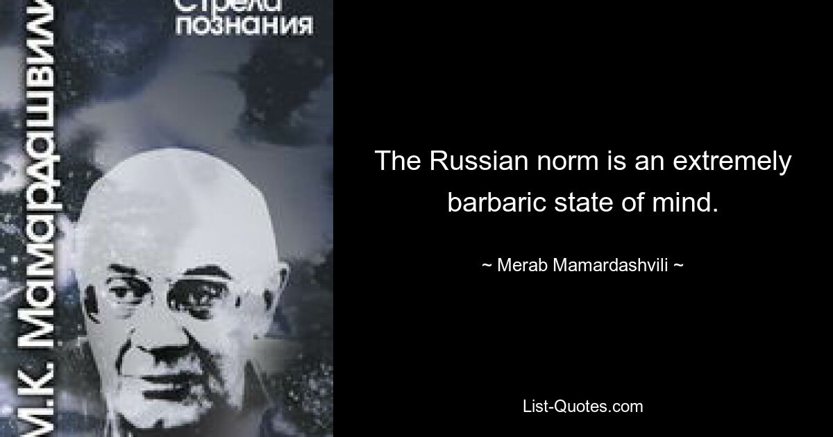 The Russian norm is an extremely barbaric state of mind. — © Merab Mamardashvili