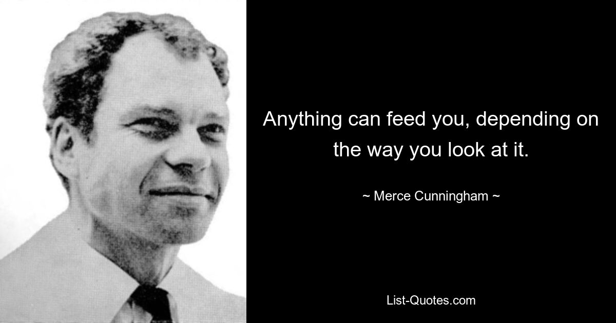 Anything can feed you, depending on the way you look at it. — © Merce Cunningham