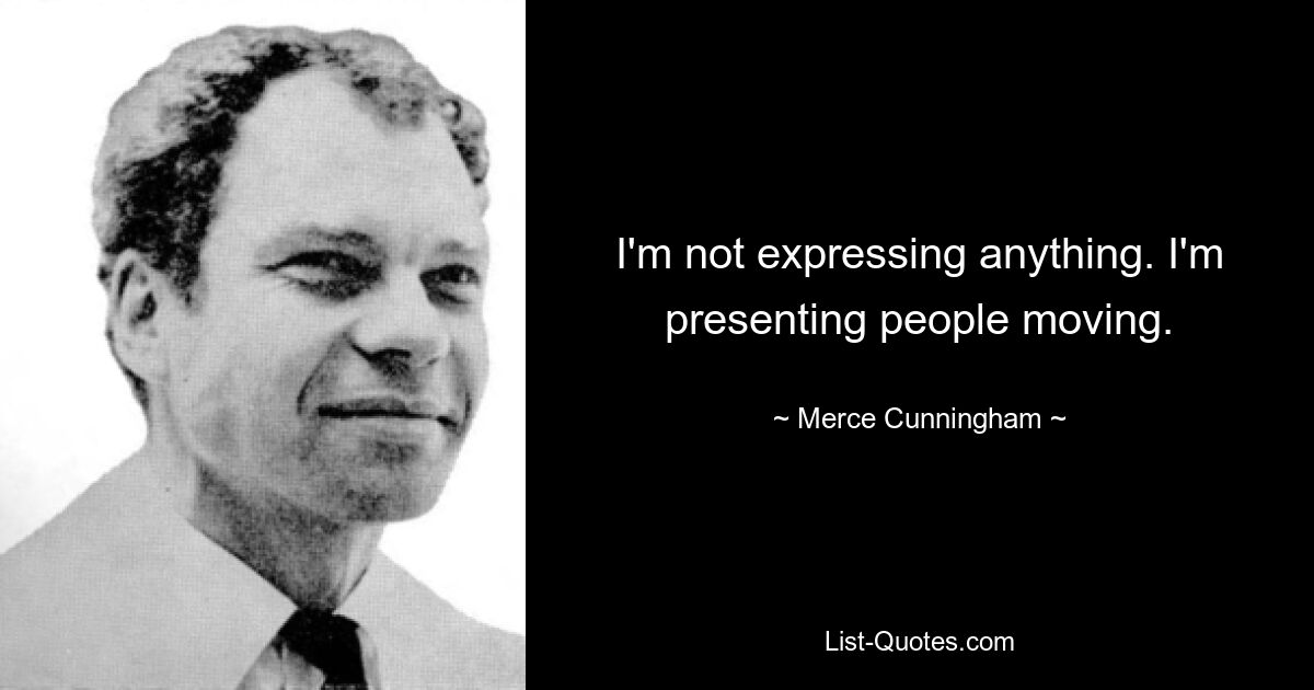 I'm not expressing anything. I'm presenting people moving. — © Merce Cunningham