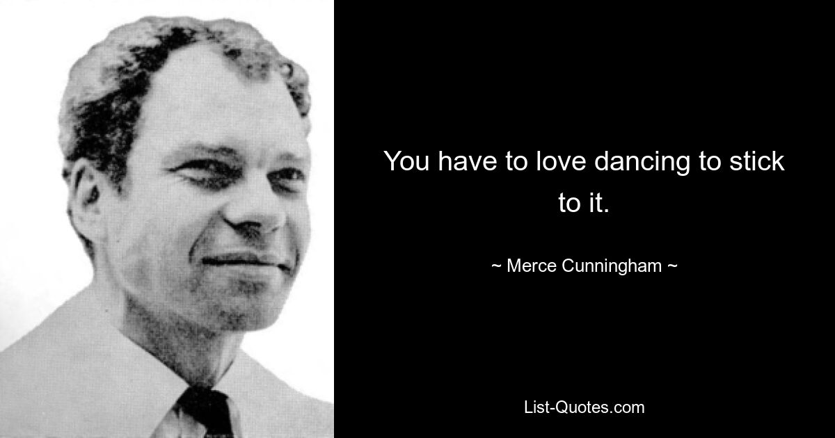 You have to love dancing to stick to it. — © Merce Cunningham