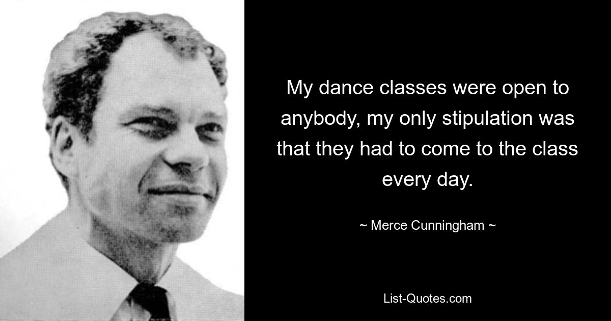 My dance classes were open to anybody, my only stipulation was that they had to come to the class every day. — © Merce Cunningham