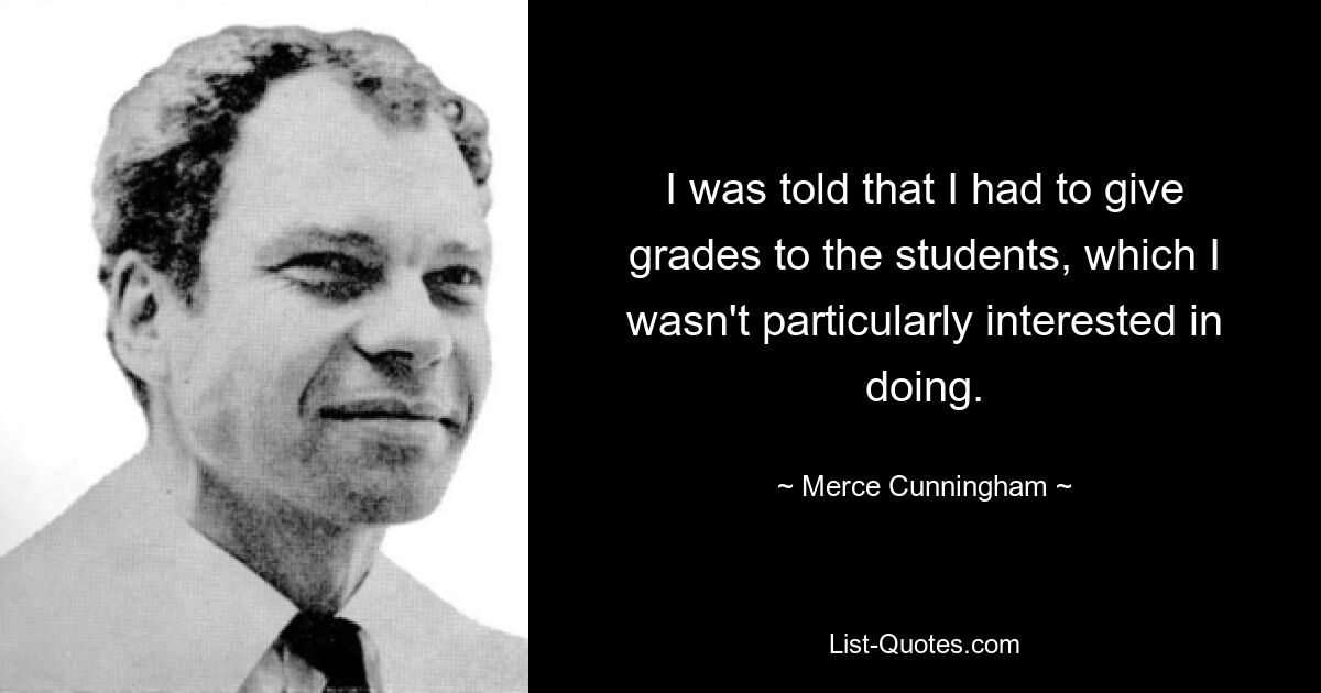 I was told that I had to give grades to the students, which I wasn't particularly interested in doing. — © Merce Cunningham