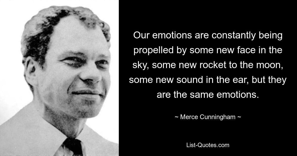 Our emotions are constantly being propelled by some new face in the sky, some new rocket to the moon, some new sound in the ear, but they are the same emotions. — © Merce Cunningham