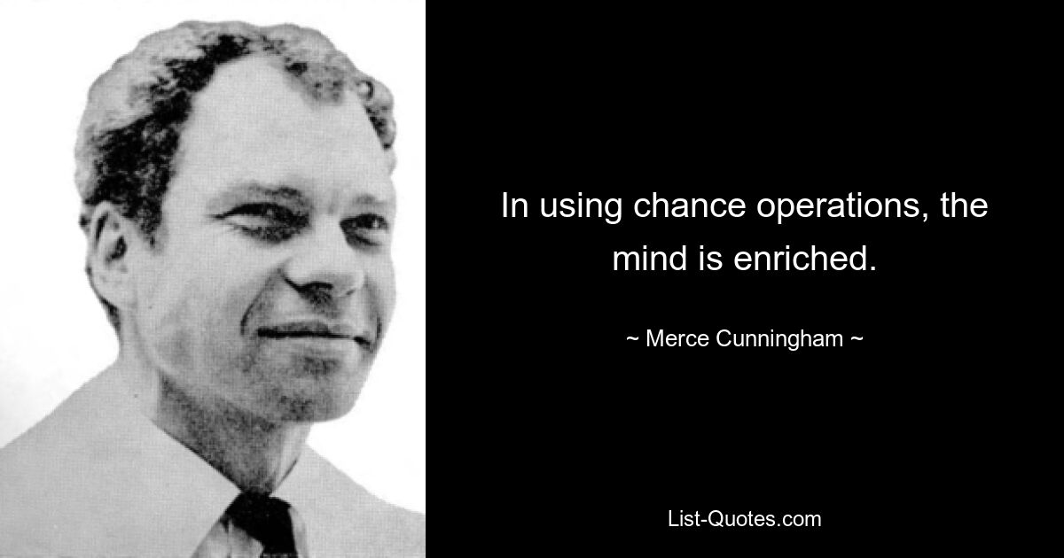 In using chance operations, the mind is enriched. — © Merce Cunningham