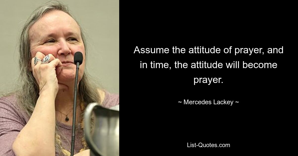 Assume the attitude of prayer, and in time, the attitude will become prayer. — © Mercedes Lackey