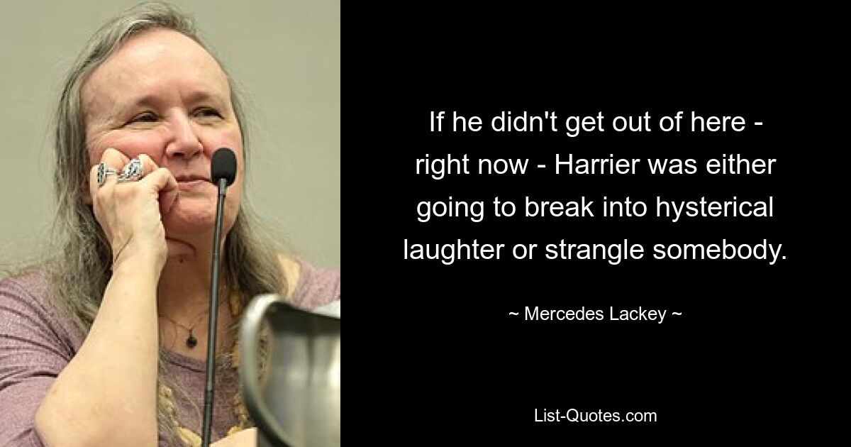 If he didn't get out of here - right now - Harrier was either going to break into hysterical laughter or strangle somebody. — © Mercedes Lackey