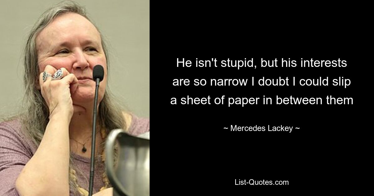 He isn't stupid, but his interests are so narrow I doubt I could slip a sheet of paper in between them — © Mercedes Lackey