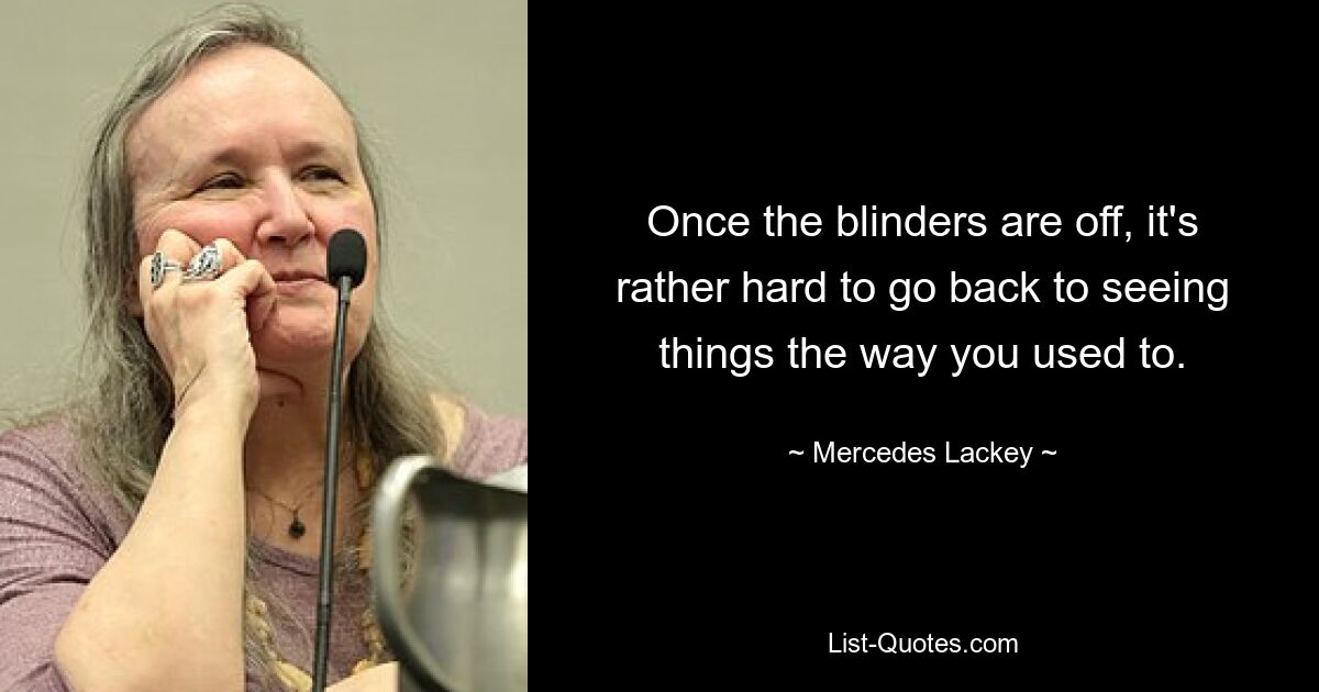 Once the blinders are off, it's rather hard to go back to seeing things the way you used to. — © Mercedes Lackey