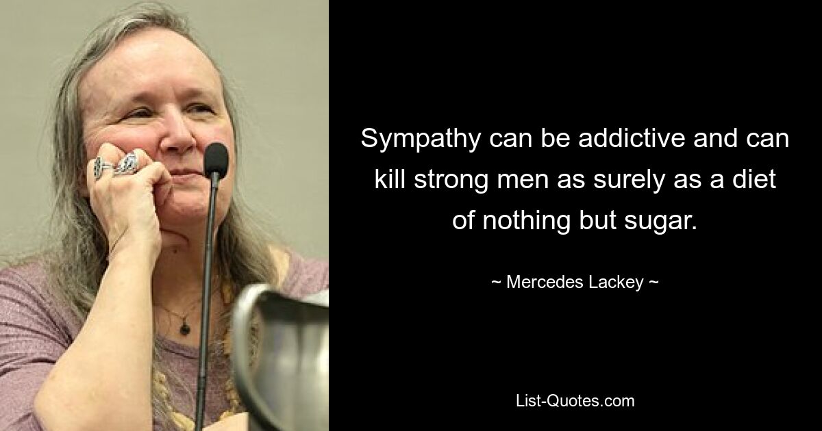 Sympathy can be addictive and can kill strong men as surely as a diet of nothing but sugar. — © Mercedes Lackey