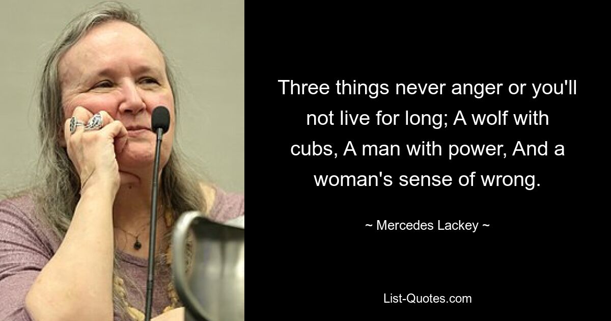 Three things never anger or you'll not live for long; A wolf with cubs, A man with power, And a woman's sense of wrong. — © Mercedes Lackey