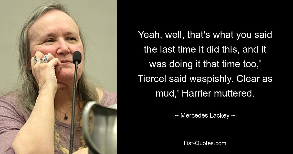 Yeah, well, that's what you said the last time it did this, and it was doing it that time too,' Tiercel said waspishly. Clear as mud,' Harrier muttered. — © Mercedes Lackey