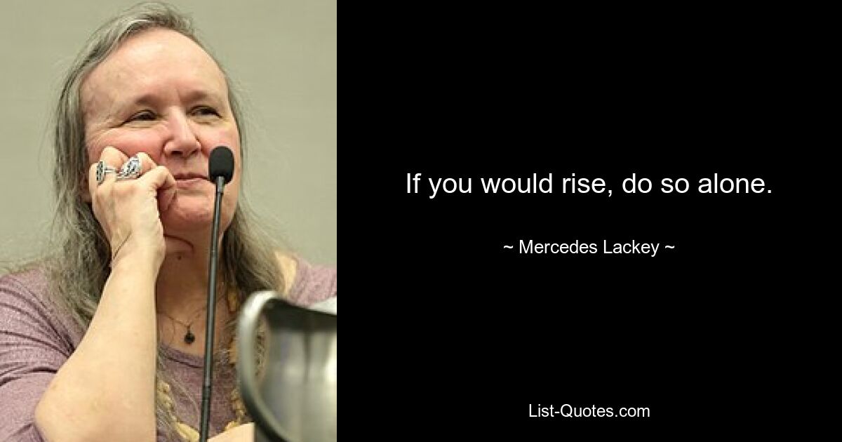 If you would rise, do so alone. — © Mercedes Lackey