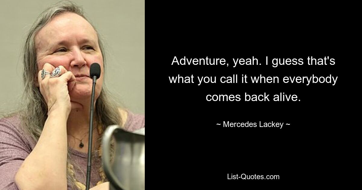 Adventure, yeah. I guess that's what you call it when everybody comes back alive. — © Mercedes Lackey