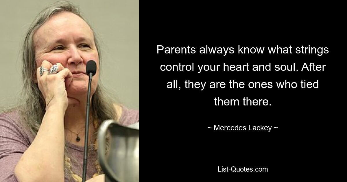 Parents always know what strings control your heart and soul. After all, they are the ones who tied them there. — © Mercedes Lackey