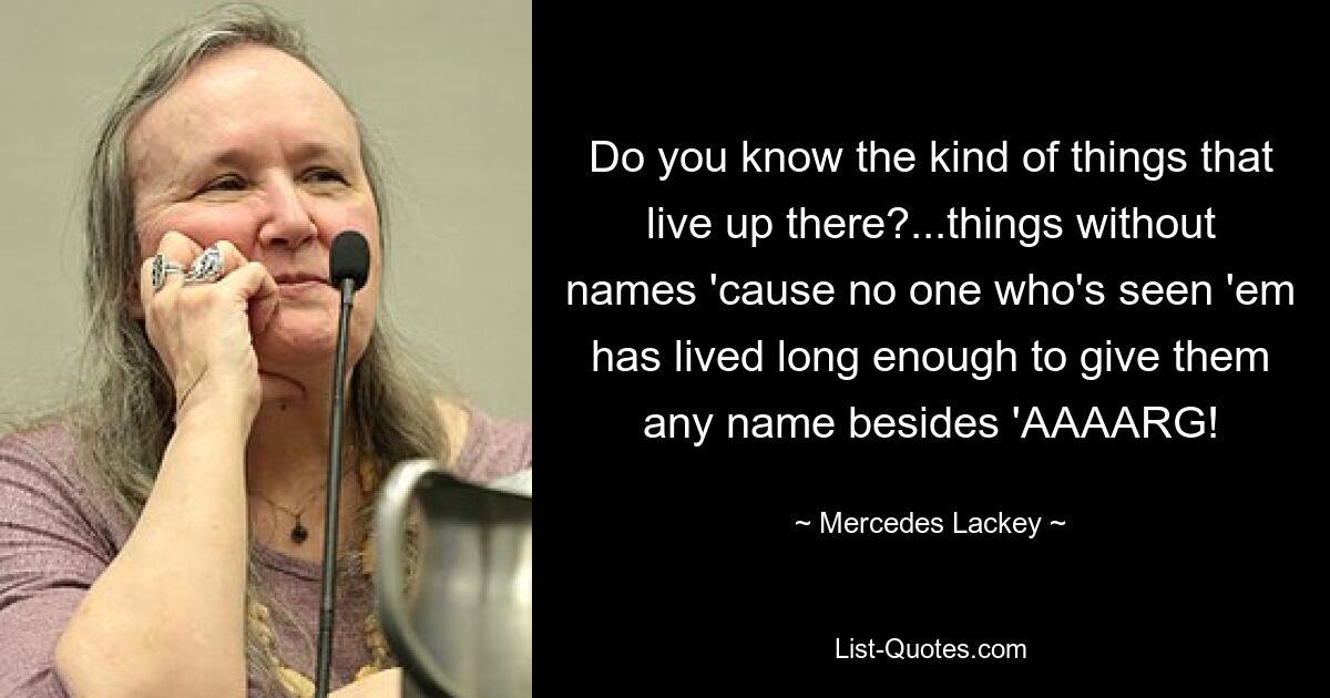 Do you know the kind of things that live up there?...things without names 'cause no one who's seen 'em has lived long enough to give them any name besides 'AAAARG! — © Mercedes Lackey