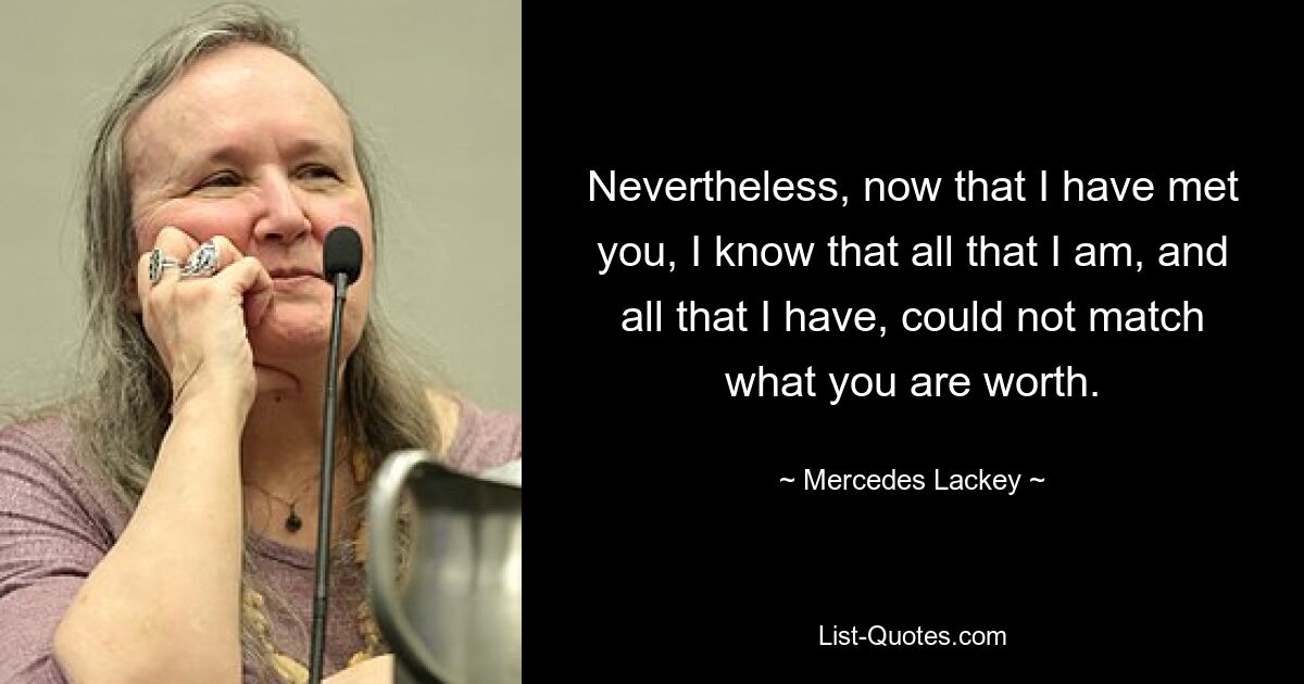 Nevertheless, now that I have met you, I know that all that I am, and all that I have, could not match what you are worth. — © Mercedes Lackey