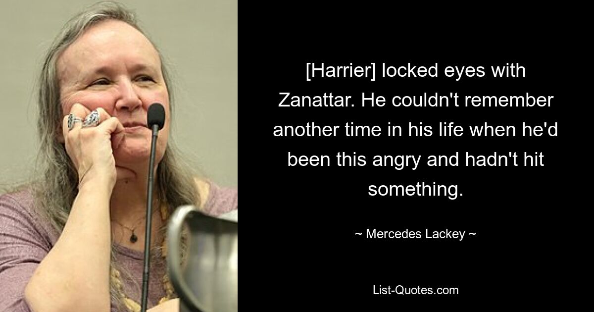 [Harrier] locked eyes with Zanattar. He couldn't remember another time in his life when he'd been this angry and hadn't hit something. — © Mercedes Lackey