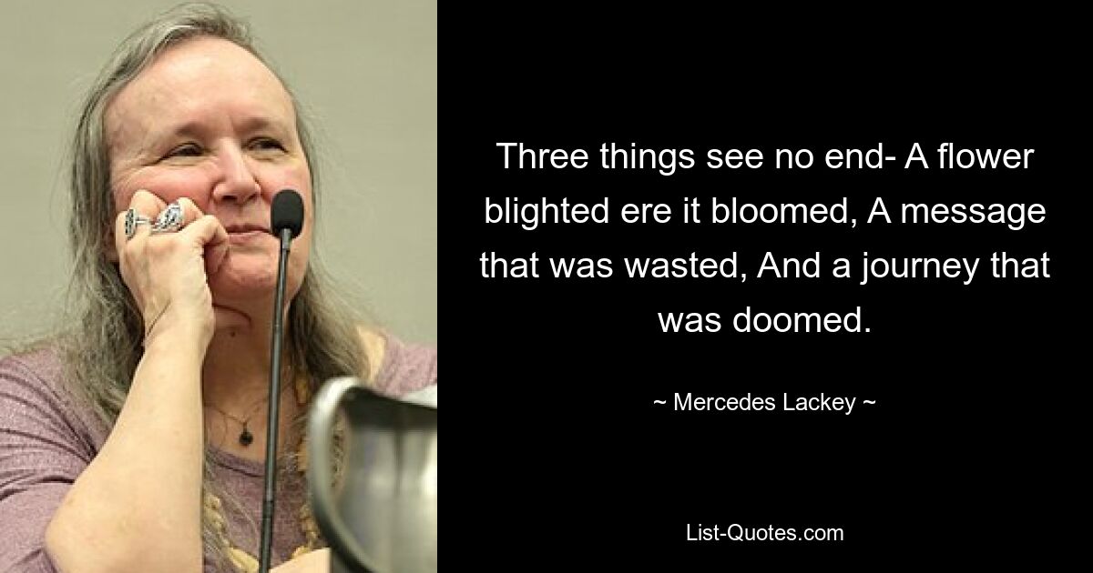 Three things see no end- A flower blighted ere it bloomed, A message that was wasted, And a journey that was doomed. — © Mercedes Lackey