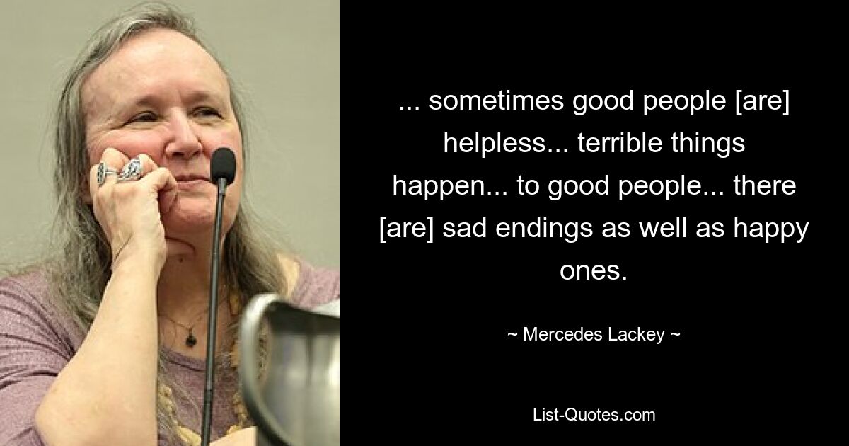 ... sometimes good people [are] helpless... terrible things happen... to good people... there [are] sad endings as well as happy ones. — © Mercedes Lackey