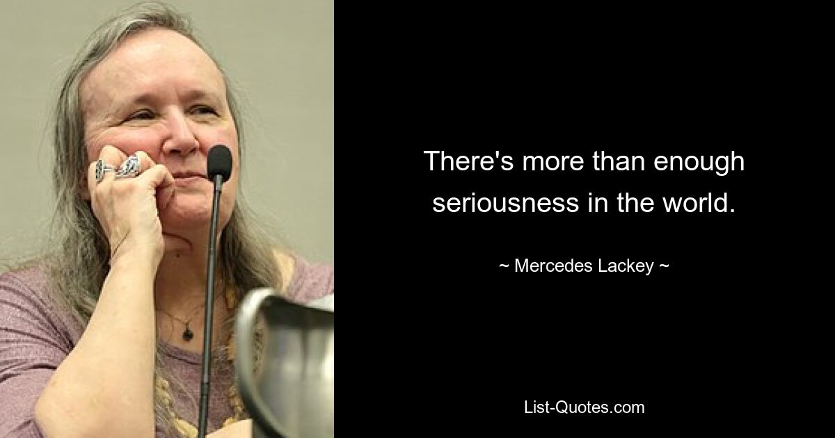 There's more than enough seriousness in the world. — © Mercedes Lackey