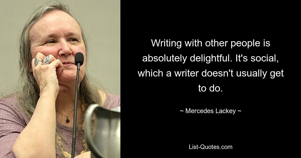 Writing with other people is absolutely delightful. It's social, which a writer doesn't usually get to do. — © Mercedes Lackey