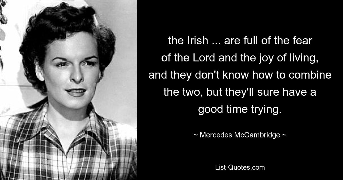 the Irish ... are full of the fear of the Lord and the joy of living, and they don't know how to combine the two, but they'll sure have a good time trying. — © Mercedes McCambridge