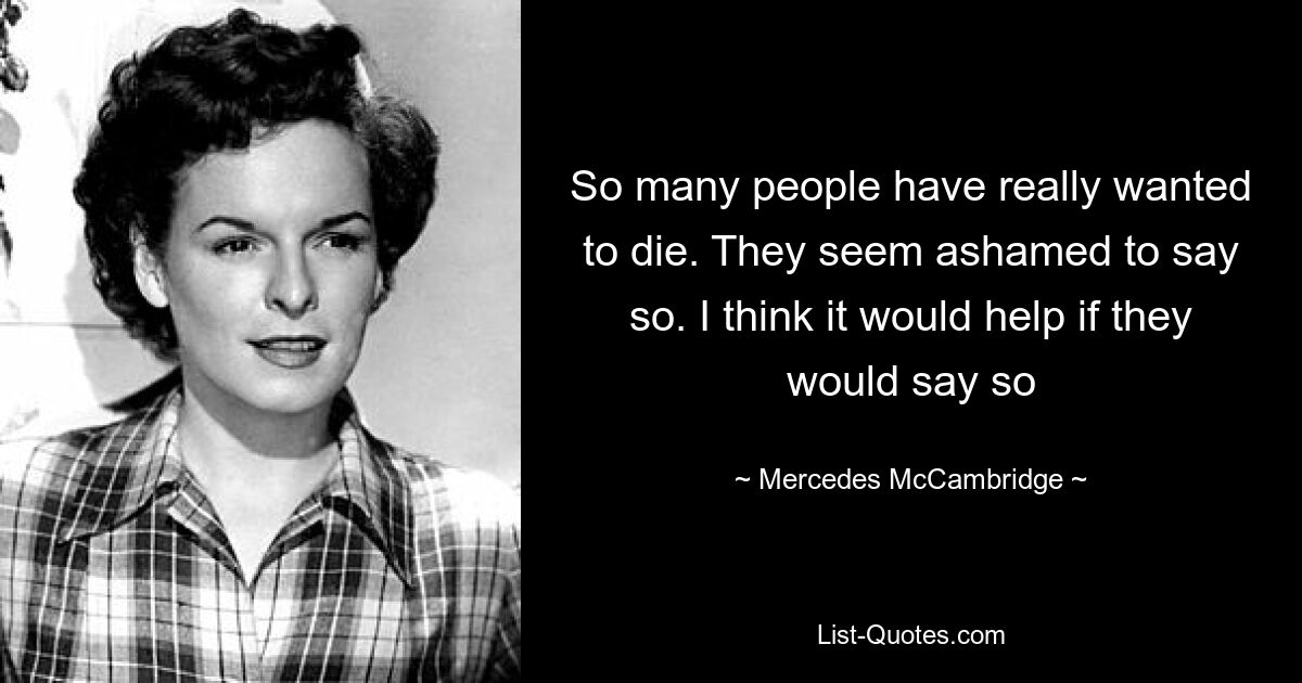 So many people have really wanted to die. They seem ashamed to say so. I think it would help if they would say so — © Mercedes McCambridge