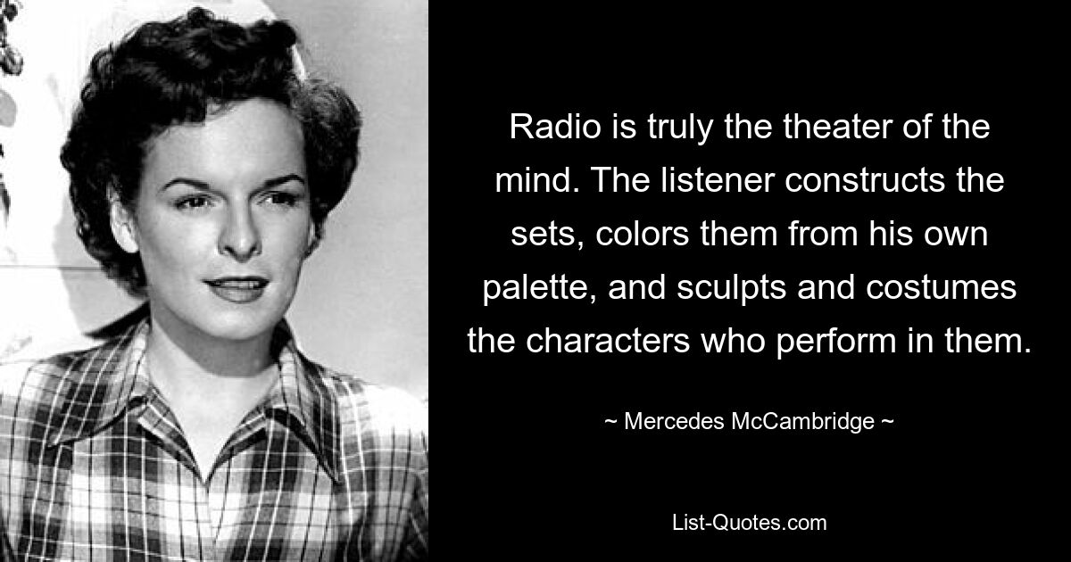 Радио – это настоящий театр разума. Слушатель конструирует декорации, раскрашивает их из своей палитры, лепит и одевает персонажей, которые в них выступают. — © Мерседес Маккембридж 
