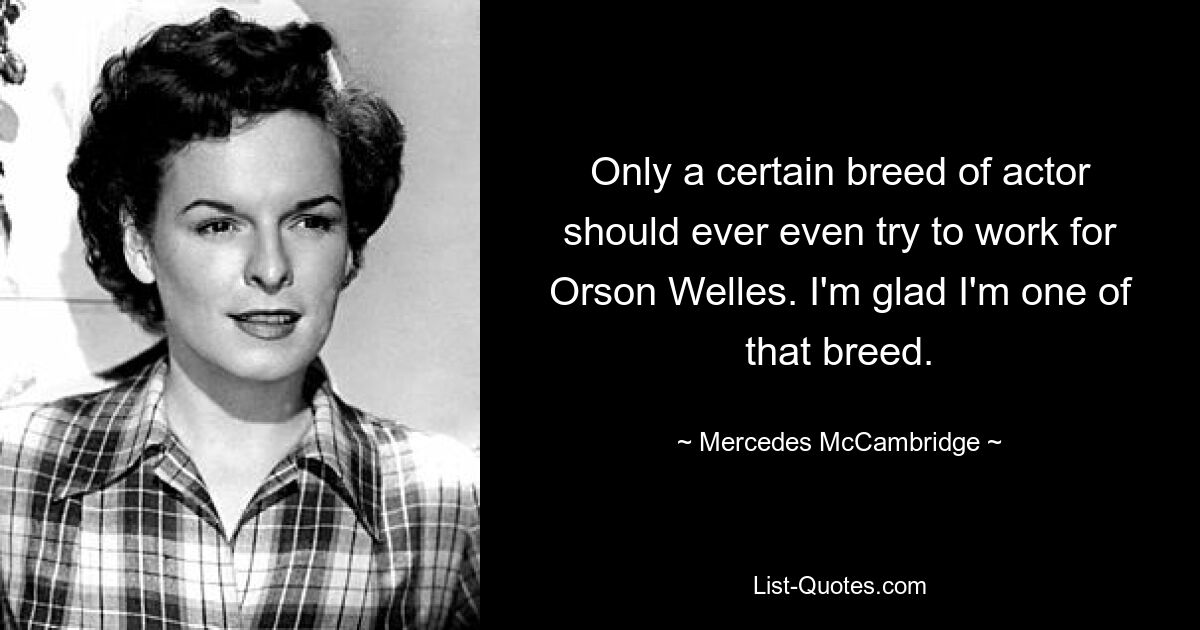 Only a certain breed of actor should ever even try to work for Orson Welles. I'm glad I'm one of that breed. — © Mercedes McCambridge