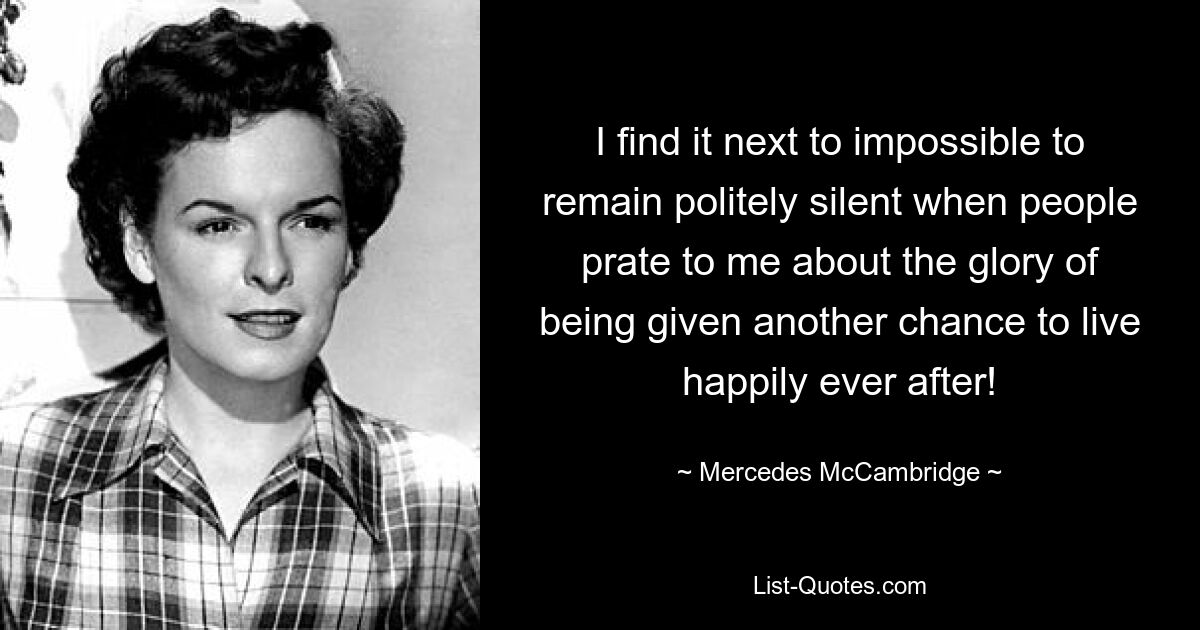 I find it next to impossible to remain politely silent when people prate to me about the glory of being given another chance to live happily ever after! — © Mercedes McCambridge