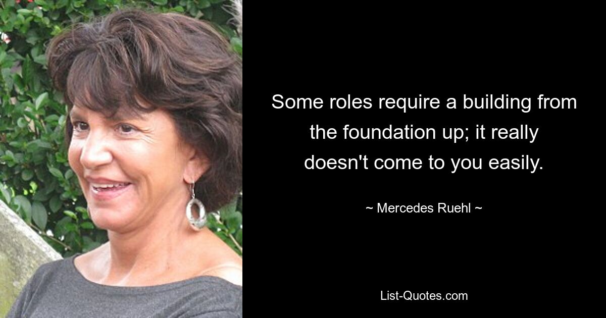 Some roles require a building from the foundation up; it really doesn't come to you easily. — © Mercedes Ruehl